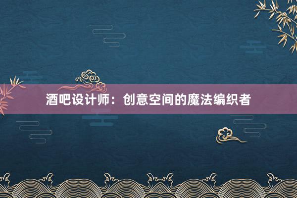 酒吧设计师：创意空间的魔法编织者