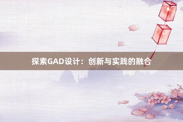 探索GAD设计：创新与实践的融合