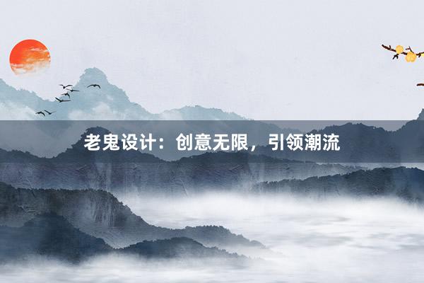 老鬼设计：创意无限，引领潮流