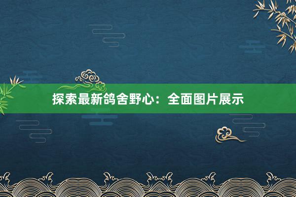 探索最新鸽舍野心：全面图片展示